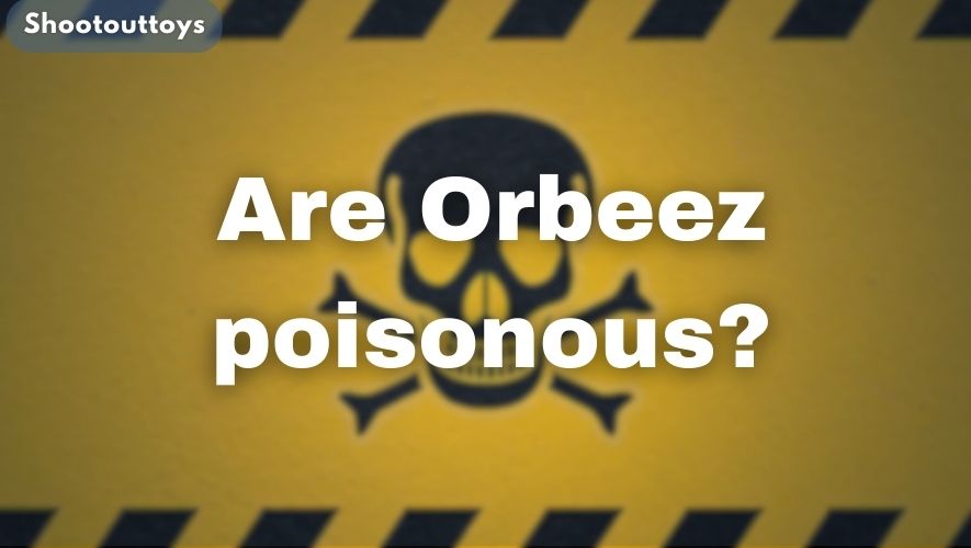 Are Orbeez poisonous?